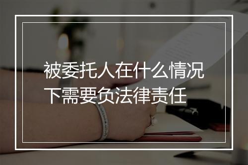 被委托人在什么情况下需要负法律责任