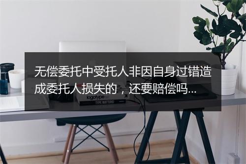 无偿委托中受托人非因自身过错造成委托人损失的，还要赔偿吗？