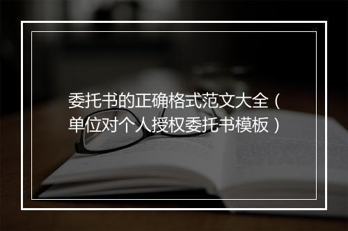 委托书的正确格式范文大全（单位对个人授权委托书模板）