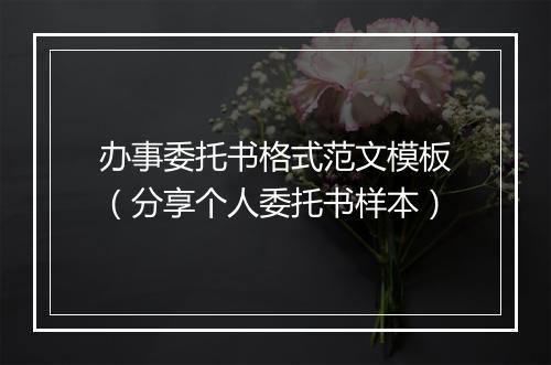 办事委托书格式范文模板（分享个人委托书样本）