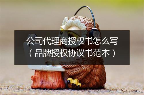 公司代理商授权书怎么写（品牌授权协议书范本）