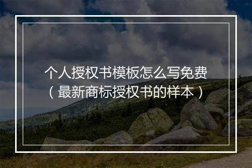 个人授权书模板怎么写免费（最新商标授权书的样本）