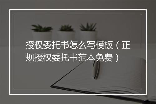 授权委托书怎么写模板（正规授权委托书范本免费）