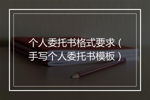 个人委托书格式要求（手写个人委托书模板）