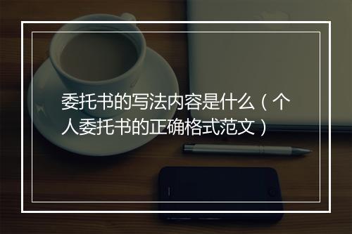 委托书的写法内容是什么（个人委托书的正确格式范文）