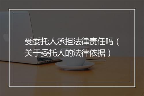 受委托人承担法律责任吗（关于委托人的法律依据）