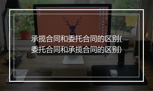 承揽合同和委托合同的区别(委托合同和承揽合同的区别)