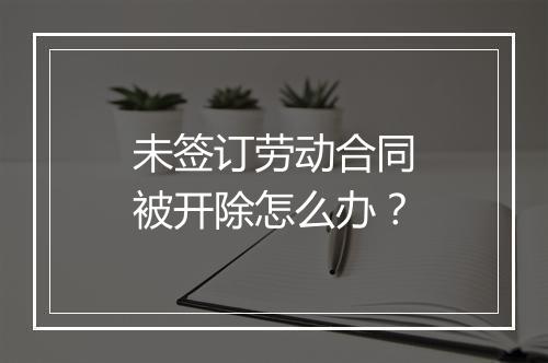未签订劳动合同被开除怎么办？