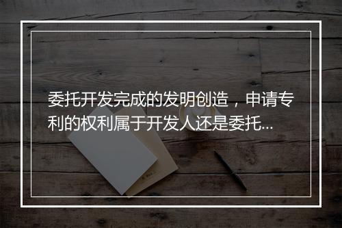 委托开发完成的发明创造，申请专利的权利属于开发人还是委托人？