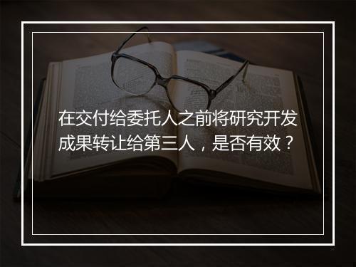 在交付给委托人之前将研究开发成果转让给第三人，是否有效？
