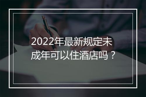 2022年最新规定未成年可以住酒店吗？