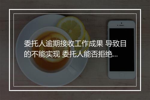 委托人逾期接收工作成果 导致目的不能实现 委托人能否拒绝支付报酬
