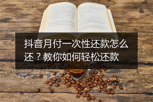 抖音月付一次性还款怎么还？教你如何轻松还款