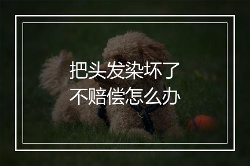 把头发染坏了不赔偿怎么办
