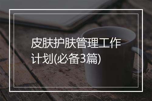 皮肤护肤管理工作计划(必备3篇)