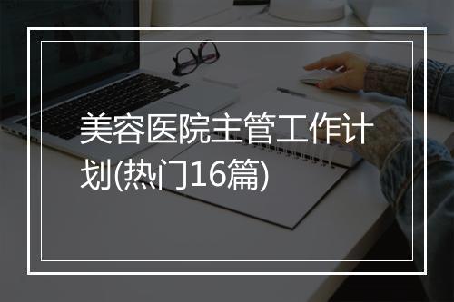 美容医院主管工作计划(热门16篇)