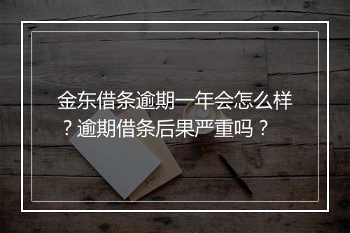 金东借条逾期一年会怎么样？逾期借条后果严重吗？