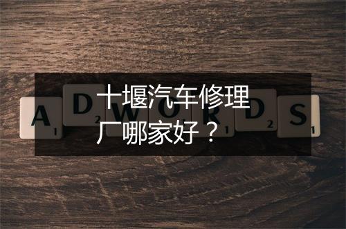 十堰汽车修理厂哪家好？