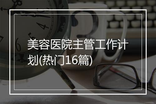 美容医院主管工作计划(热门16篇)