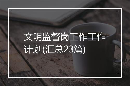 文明监督岗工作工作计划(汇总23篇)