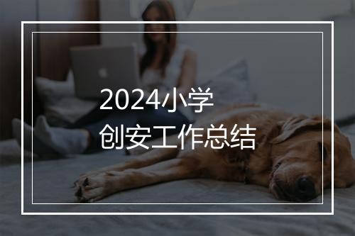 2024小学创安工作总结