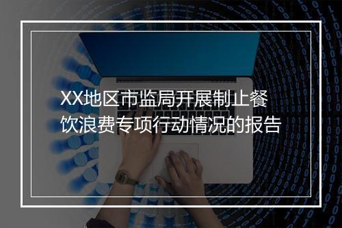 XX地区市监局开展制止餐饮浪费专项行动情况的报告