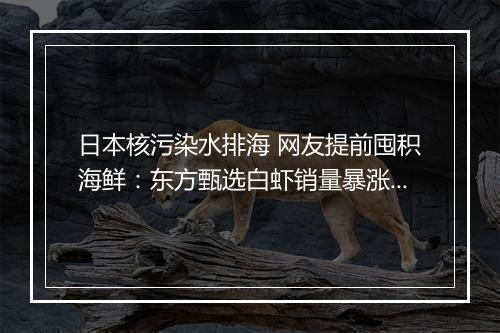 日本核污染水排海 网友提前囤积海鲜：东方甄选白虾销量暴涨4倍