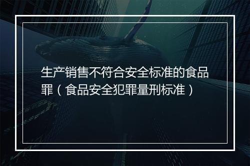 生产销售不符合安全标准的食品罪（食品安全犯罪量刑标准）