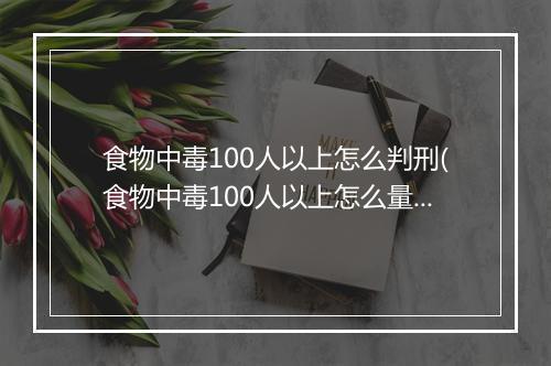 食物中毒100人以上怎么判刑(食物中毒100人以上怎么量刑)