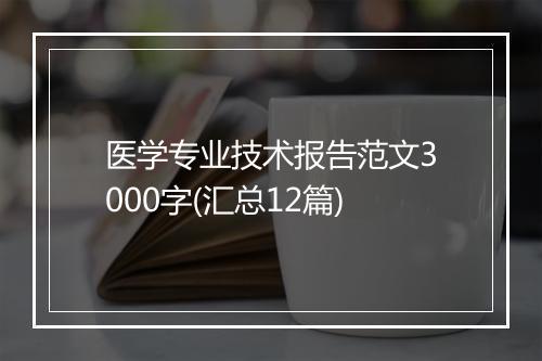 医学专业技术报告范文3000字(汇总12篇)