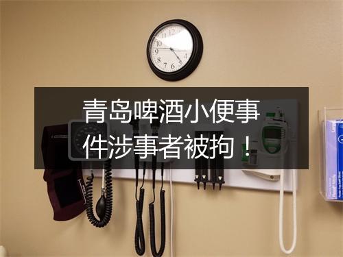 青岛啤酒小便事件涉事者被拘！