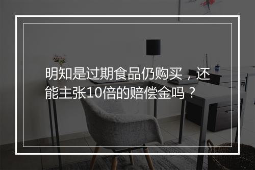 明知是过期食品仍购买，还能主张10倍的赔偿金吗？
