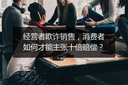 经营者欺诈销售，消费者如何才能主张十倍赔偿？
