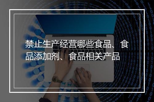 禁止生产经营哪些食品、食品添加剂、食品相关产品