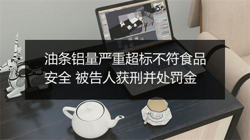 油条铝量严重超标不符食品安全 被告人获刑并处罚金