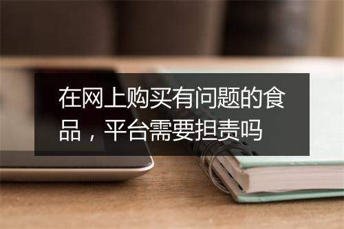 在网上购买有问题的食品，平台需要担责吗