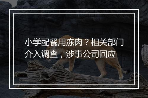 小学配餐用冻肉？相关部门介入调查，涉事公司回应