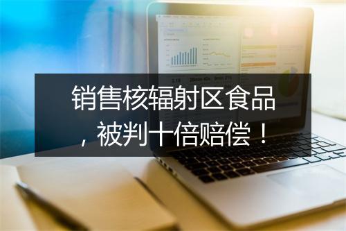 销售核辐射区食品，被判十倍赔偿！