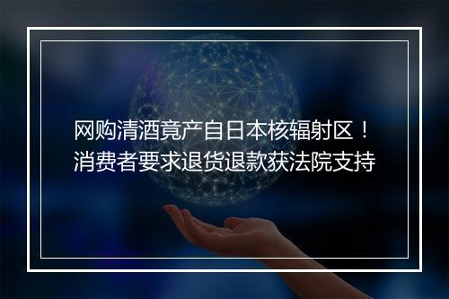网购清酒竟产自日本核辐射区！消费者要求退货退款获法院支持