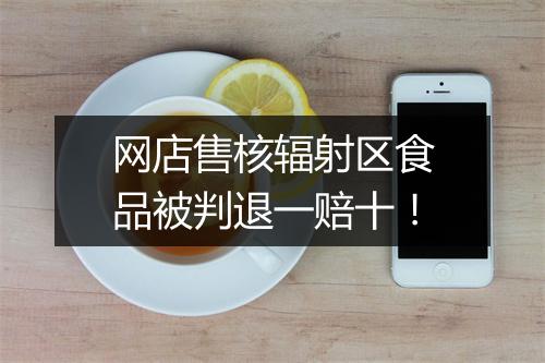 网店售核辐射区食品被判退一赔十！