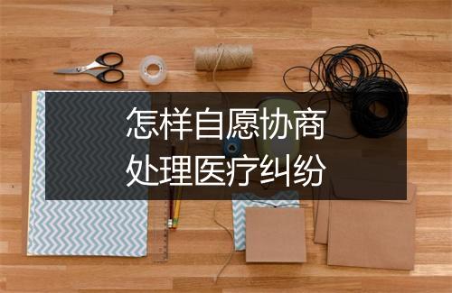怎样自愿协商处理医疗纠纷