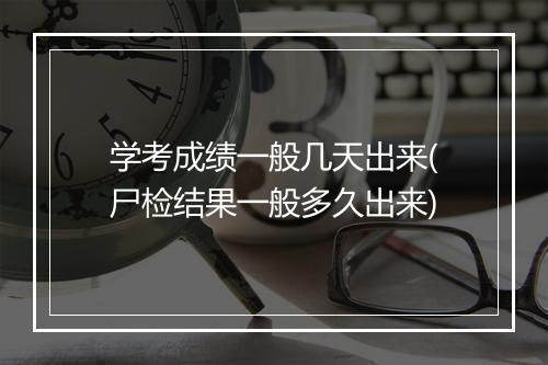 学考成绩一般几天出来(尸检结果一般多久出来)