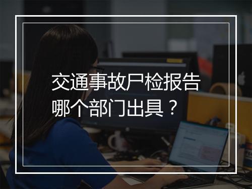 交通事故尸检报告哪个部门出具？