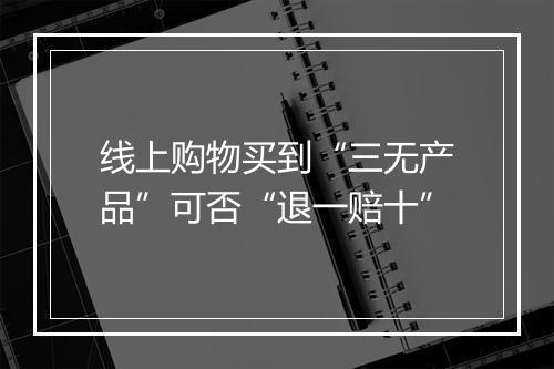 线上购物买到“三无产品”可否“退一赔十”