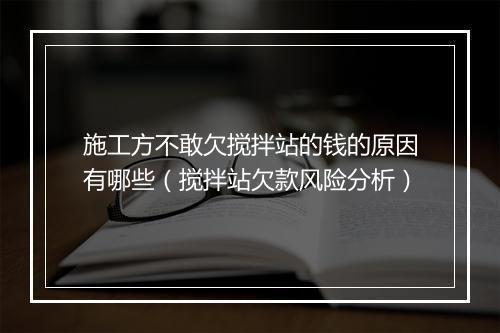 施工方不敢欠搅拌站的钱的原因有哪些（搅拌站欠款风险分析）