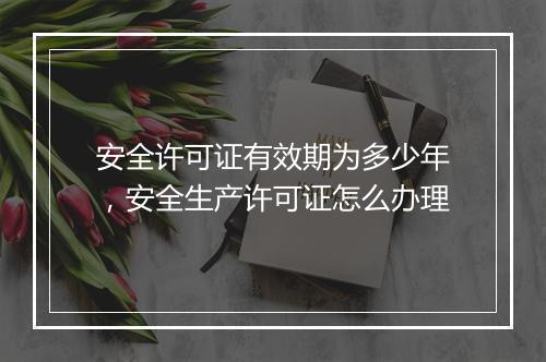 安全许可证有效期为多少年，安全生产许可证怎么办理