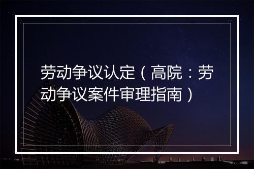 劳动争议认定（高院：劳动争议案件审理指南）