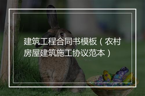 建筑工程合同书模板（农村房屋建筑施工协议范本）