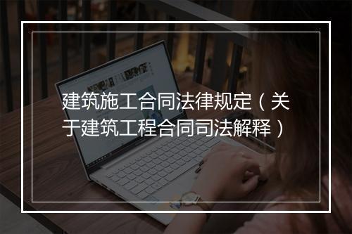 建筑施工合同法律规定（关于建筑工程合同司法解释）