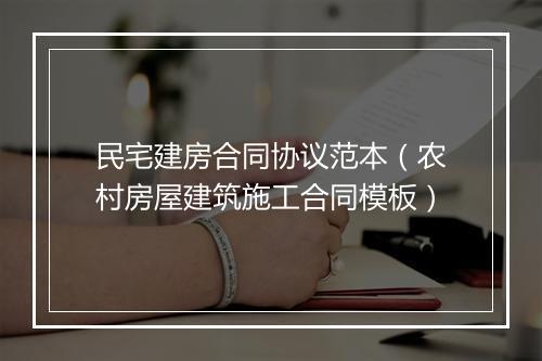 民宅建房合同协议范本（农村房屋建筑施工合同模板）